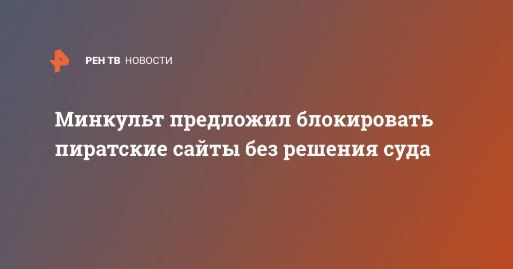 Минкульт предложил блокировать пиратские сайты без решения суда - ren.tv
