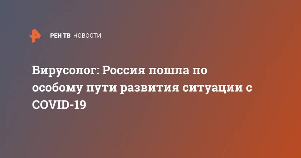 Феликс Ершов - Вирусолог: Россия пошла по особому пути развития ситуации с COVID-19 - ren.tv - Россия - Китай - Южная Корея - США