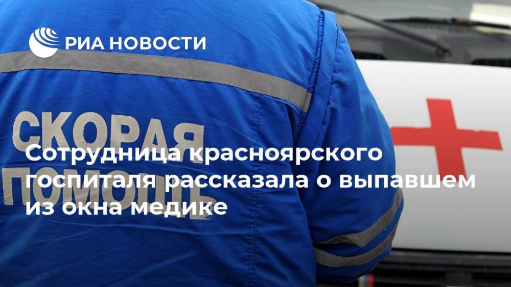Сотрудница красноярского госпиталя рассказала о выпавшем из окна медике - ria.ru - Москва - Россия - Красноярск