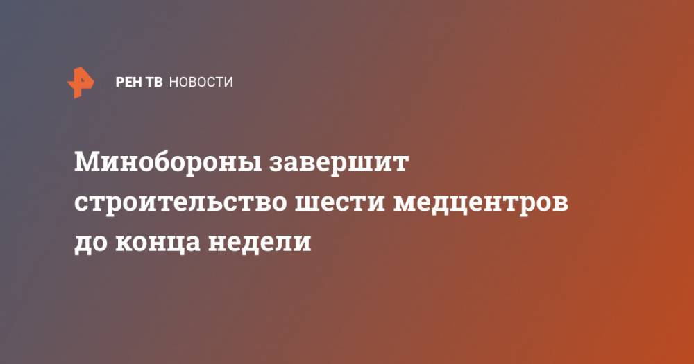 Минобороны завершит строительство шести медцентров до конца недели - ren.tv - Россия - Смоленск - Новосибирск - Оренбург - Нижний Новгород - Волгоград - Подольск