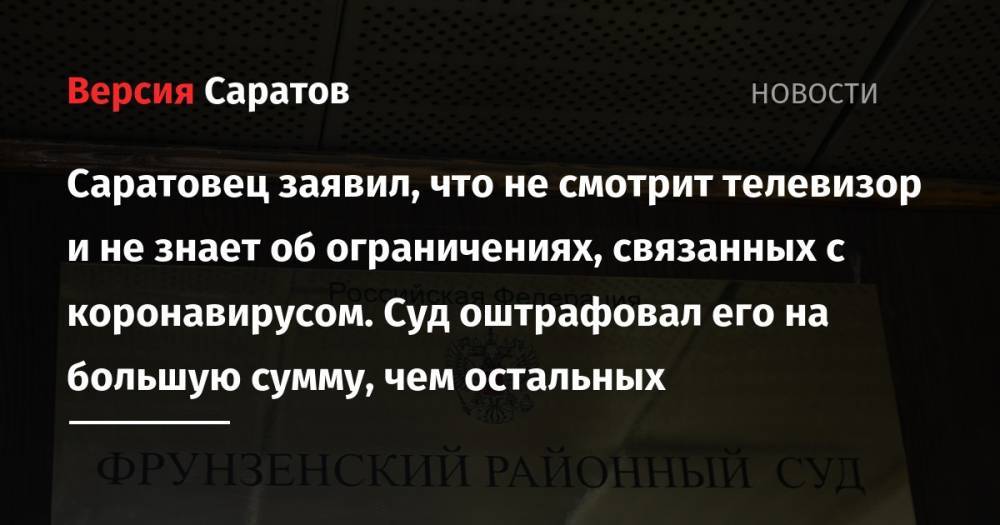 Саратовец заявил, что не смотрит телевизор и не знает об ограничениях, связанных с коронавирусом. Суд оштрафовал его на большую сумму, чем остальных - nversia.ru - Саратовская обл. - Саратов