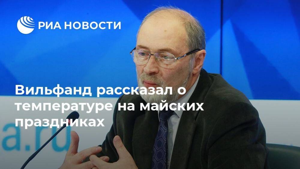 Роман Вильфанд - Вильфанд рассказал о температуре на майских праздниках - ria.ru - Москва - Россия