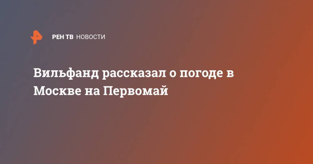 Роман Вильфанд - Вильфанд рассказал о погоде в Москве на Первомай - ren.tv - Москва