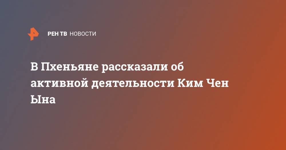 Ким Ченын - В Пхеньяне рассказали об активной деятельности Ким Чен Ына - ren.tv - КНДР - Пхеньян