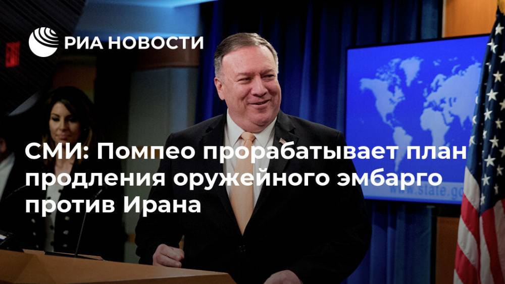 Дональд Трамп - Майк Помпео - СМИ: Помпео прорабатывает план продления оружейного эмбарго против Ирана - ria.ru - Москва - Россия - Китай - США - New York - Франция - Иран - Тегеран