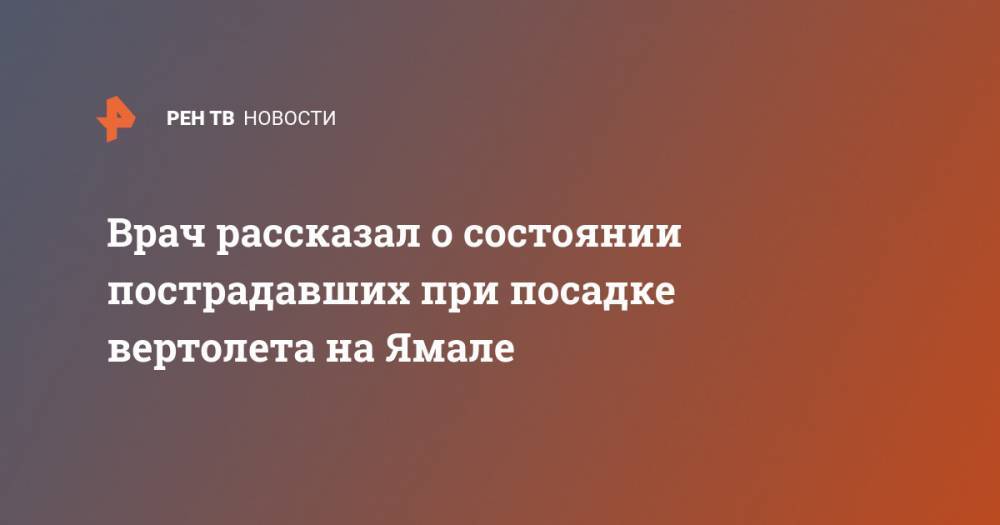 Врач рассказал о состоянии пострадавших при посадке вертолета на Ямале - ren.tv - окр. Янао