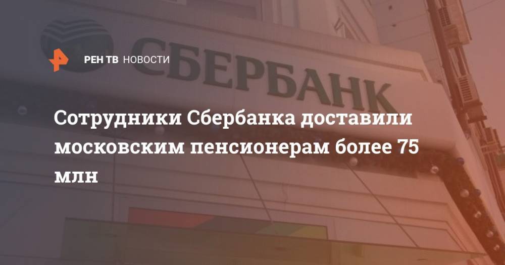 Сотрудники Сбербанка доставили московским пенсионерам более 75 млн - ren.tv - Москва