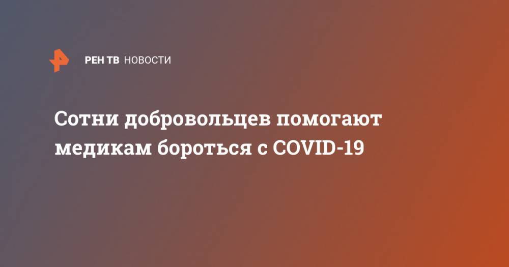 Сотни добровольцев помогают медикам бороться с COVID-19 - ren.tv - Москва - Россия
