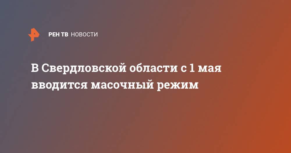 Евгений Куйвашев - В Свердловской области с 1 мая вводится масочный режим - ren.tv - Свердловская обл. - Новосибирская обл.
