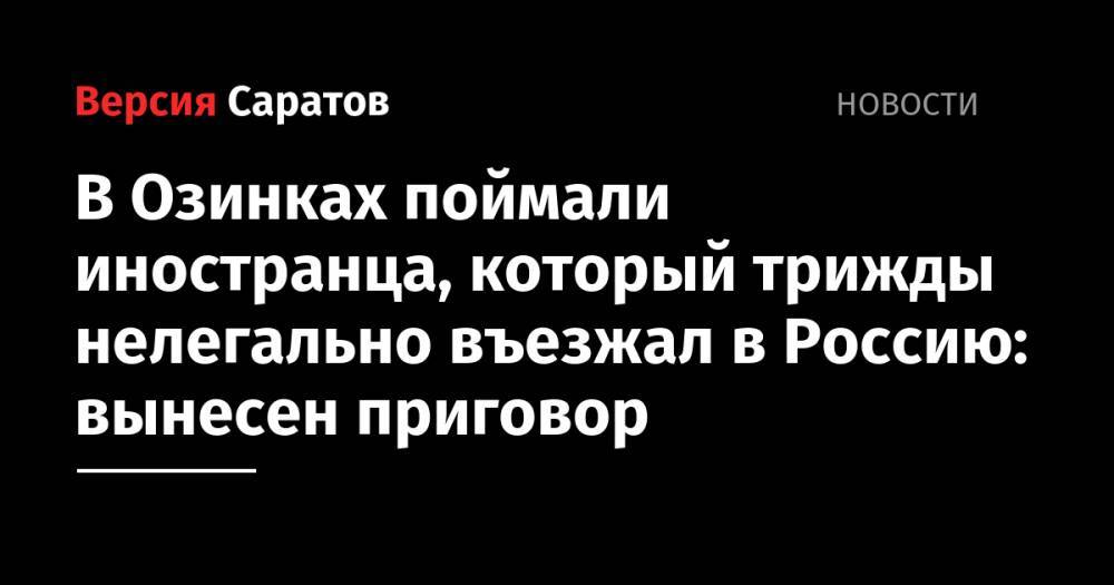 В Озинках поймали иностранца, который трижды нелегально въезжал в Россию: вынесен приговор - nversia.ru - Россия - Саратовская обл. - Астраханская обл.