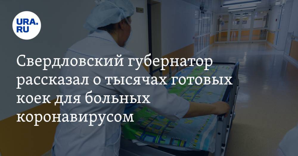 Евгений Куйвашев - Свердловский губернатор рассказал о тысячах готовых коек для больных коронавирусом - ura.news - Россия - Свердловская обл.