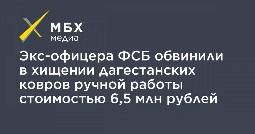 Экс-офицера ФСБ обвинили в хищении дагестанских ковров ручной работы стоимостью 6,5 млн рублей - mbk.news - Москва - респ. Дагестан