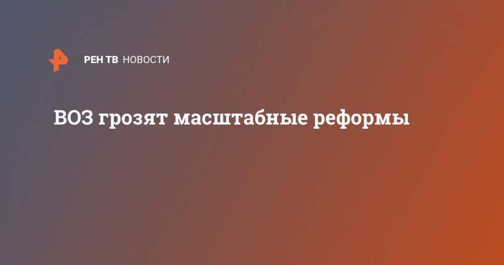 Дональд Трамп - Эммануэль Макрон - ВОЗ грозят масштабные реформы - ren.tv - Россия - США - Украина - Белоруссия - Франция - Япония - Нью-Йорк