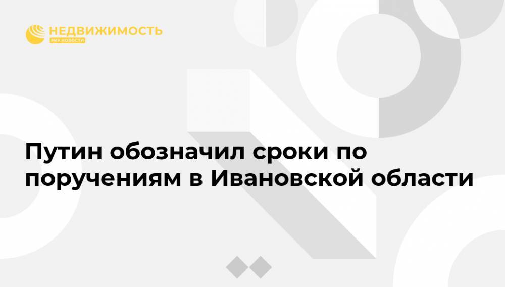 Владимир Путин - Путин обозначил сроки по поручениям в Ивановской области - realty.ria.ru - Москва - Россия - Ивановская обл.