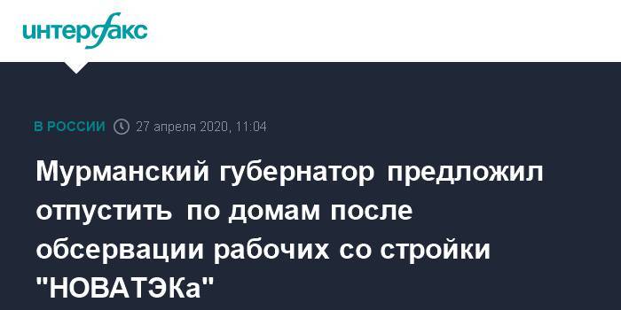 Андрей Чибис - Мурманский губернатор предложил отпустить по домам после обсервации рабочих со стройки "НОВАТЭКа" - interfax.ru - Москва - Мурманск - Мурманская обл.