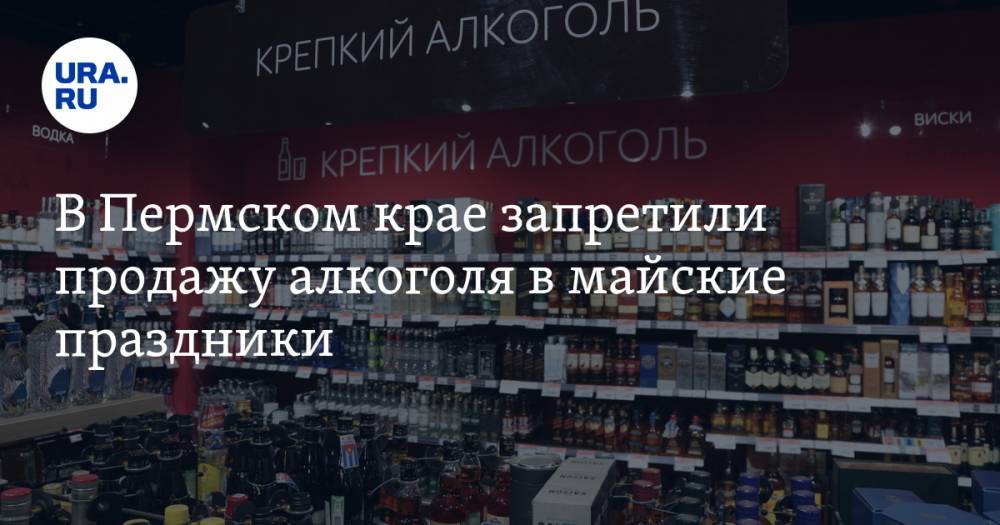 В Пермском крае запретили продажу алкоголя в майские праздники - ura.news - Россия - Пермь - Пермский край