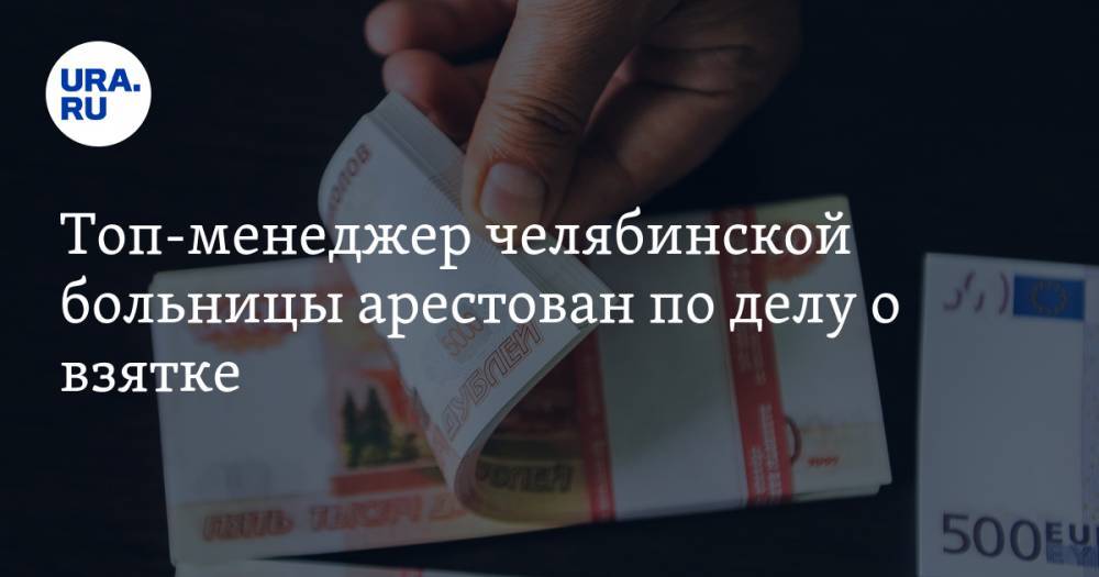 Топ-менеджер челябинской больницы арестован по делу о взятке - ura.news - Россия - Челябинск