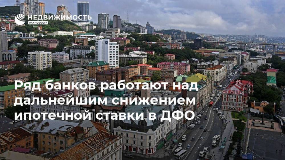 Михаил Мишустин - Ряд банков работают над дальнейшим снижением ипотечной ставки в ДФО - realty.ria.ru - Москва - Россия - Дальний Восток