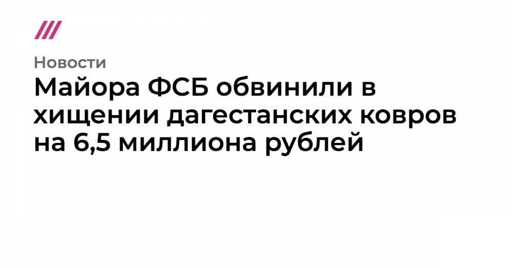 Майора ФСБ обвинили в хищении дагестанских ковров на 6,5 миллиона рублей - tvrain.ru - респ. Дагестан