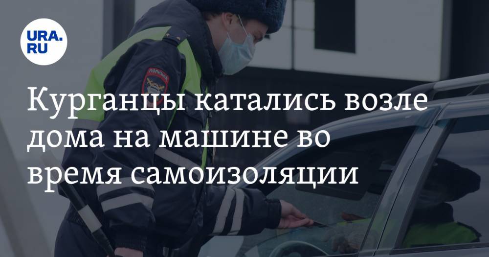 Полиция наказала курганца, катавшегося на машине во время карантина - ura.news - Курганская обл. - Курган