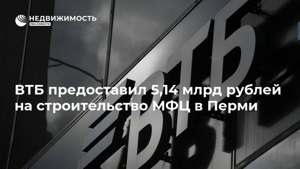 ВТБ предоставил 5,14 млрд рублей на строительство МФЦ в Перми - realty.ria.ru - Москва - Пермь - Пермский край