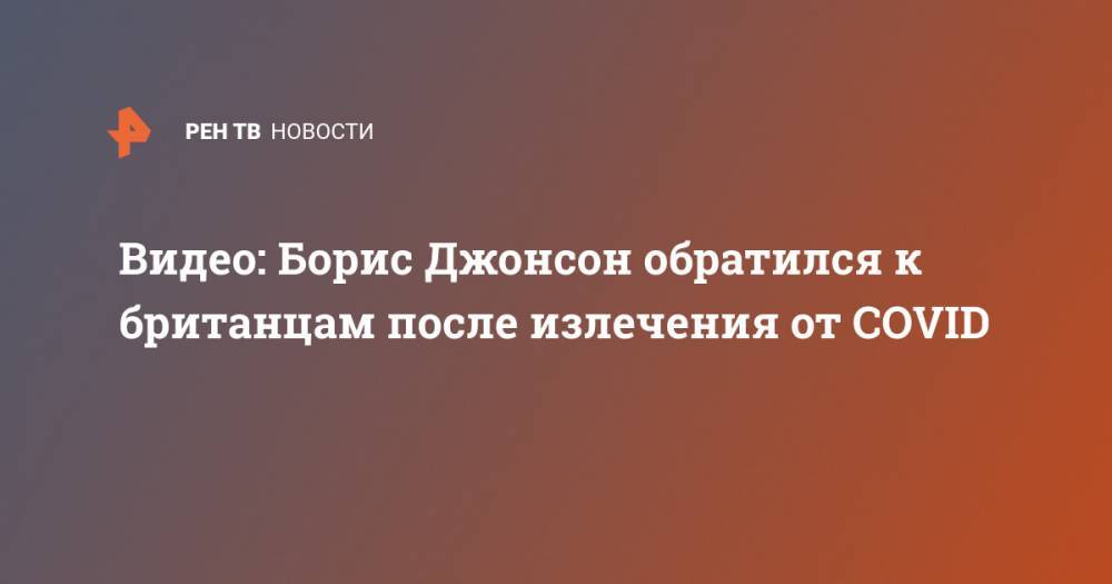 Борис Джонсон - Видео: Борис Джонсон обратился к британцам после излечения от COVID - ren.tv - Россия - Англия