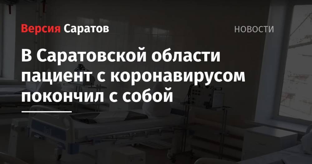 Станислав Шувалов - Надежда Матвеева - В Саратовской области пациент с коронавирусом покончил с собой - nversia.ru - Россия - Саратовская обл.