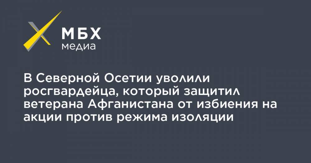 В Северной Осетии уволили росгвардейца, который защитил ветерана Афганистана от избиения на акции против режима изоляции - mbk.news - респ. Алания - Афганистан - Владикавказ