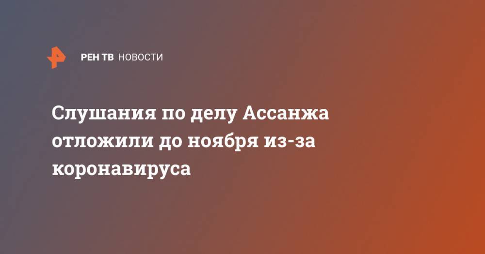 Джулиан Ассанж - Слушания по делу Ассанжа отложили до ноября из-за коронавируса - ren.tv