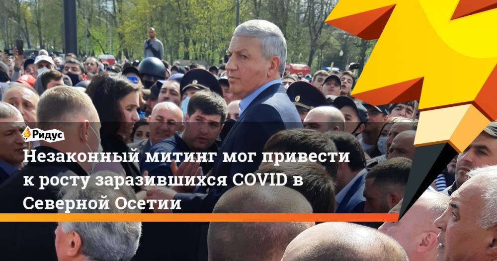 Вячеслав Битаров - Вадим Чельдиев - Незаконный митинг мог привести к росту заразившихся COVID в Северной Осетии - ridus.ru - респ. Алания - Владикавказ