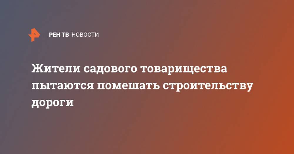 Жители садового товарищества пытаются помешать строительству дороги - ren.tv - Московская обл.