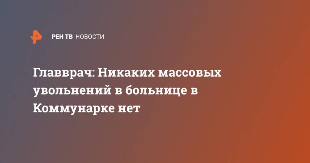 Денис Проценко - Главврач: Никаких массовых увольнений в больнице в Коммунарке нет - ren.tv - Москва