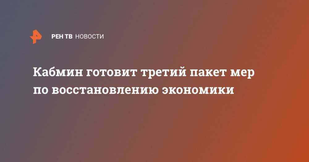 Михаил Мишустин - Кабмин готовит третий пакет мер по восстановлению экономики - ren.tv