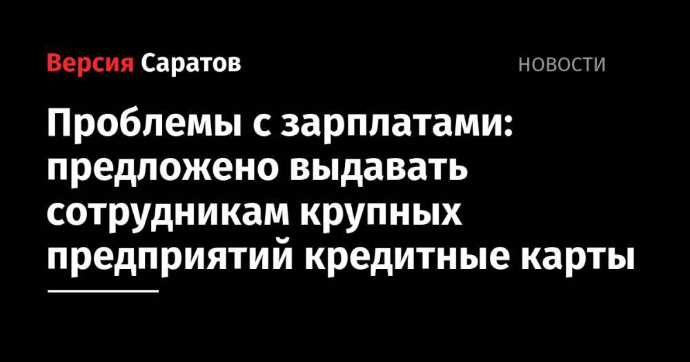 Станислав Денисенко - Проблемы с зарплатами: предложено выдавать сотрудникам крупных предприятий кредитные карты - nversia.ru - Россия - Саратов