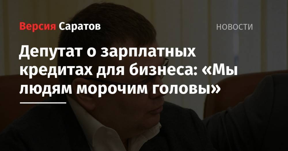 Николай Бондаренко - Депутат о зарплатных кредитах для бизнеса: «Мы людям морочим головы» - nversia.ru - Россия - Саратовская обл.