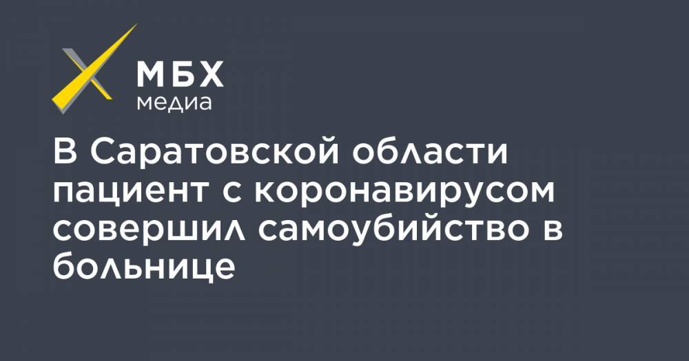 Станислав Шувалов - В Саратовской области пациент с коронавирусом совершил самоубийство в больнице - mbk.news - Россия - Саратовская обл.
