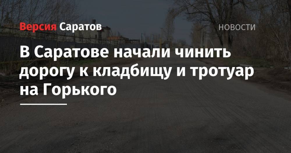 В Саратове начали чинить дорогу к кладбищу и тротуар на Горького - nversia.ru - Саратов - Ленинск - район Заводский