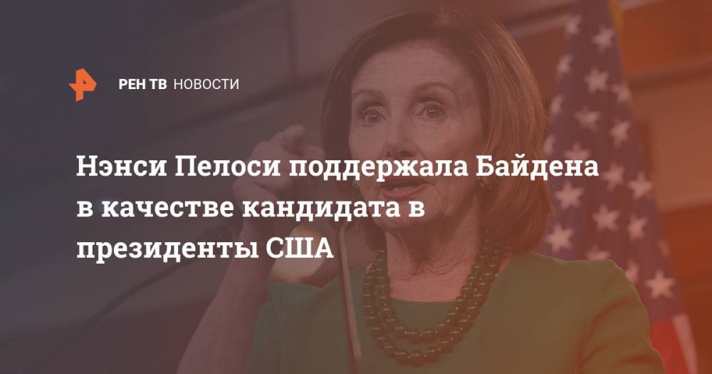 Нэнси Пелоси - Джо Байден - Нэнси Пелоси поддержала Байдена в качестве кандидата в президенты США - ren.tv - США