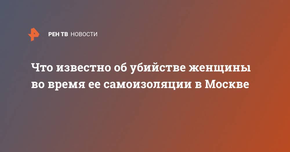 Что известно об убийстве женщины во время ее самоизоляции в Москве - ren.tv - Москва - респ. Карачаево-Черкесия