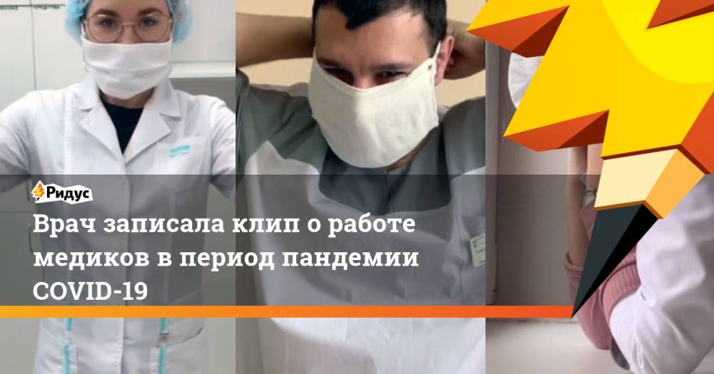 Илья Прусикин - Врач записала клип о работе медиков в период пандемии COVID-19 - ridus.ru - Россия - Тюмень
