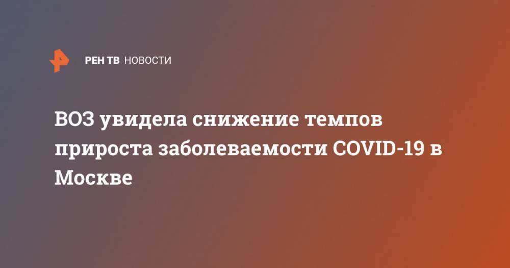 Мелита Вуйнович - ВОЗ увидела снижение темпов прироста заболеваемости COVID-19 в Москве - ren.tv - Москва - Россия - Санкт-Петербург - Московская обл.