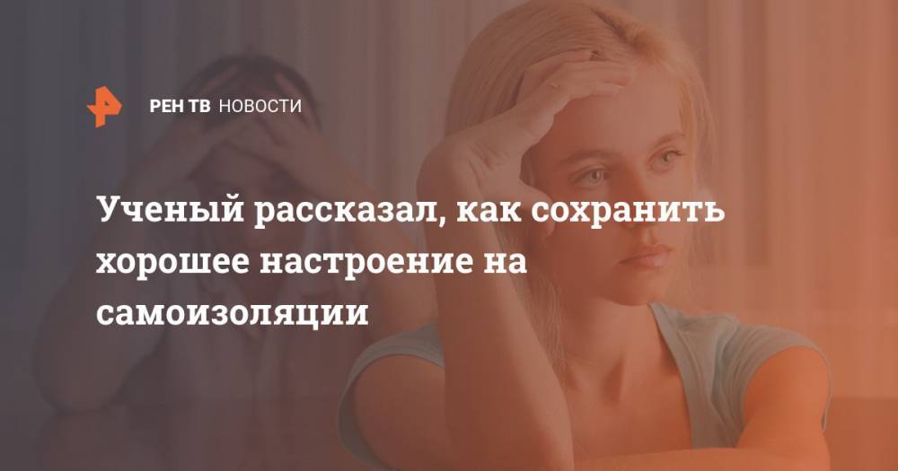 Ученый рассказал, как сохранить хорошее настроение на самоизоляции - ren.tv