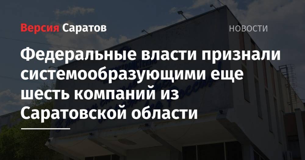 Федеральные власти признали системообразующими еще шесть компаний из Саратовской области - nversia.ru - Россия - Саратовская обл.