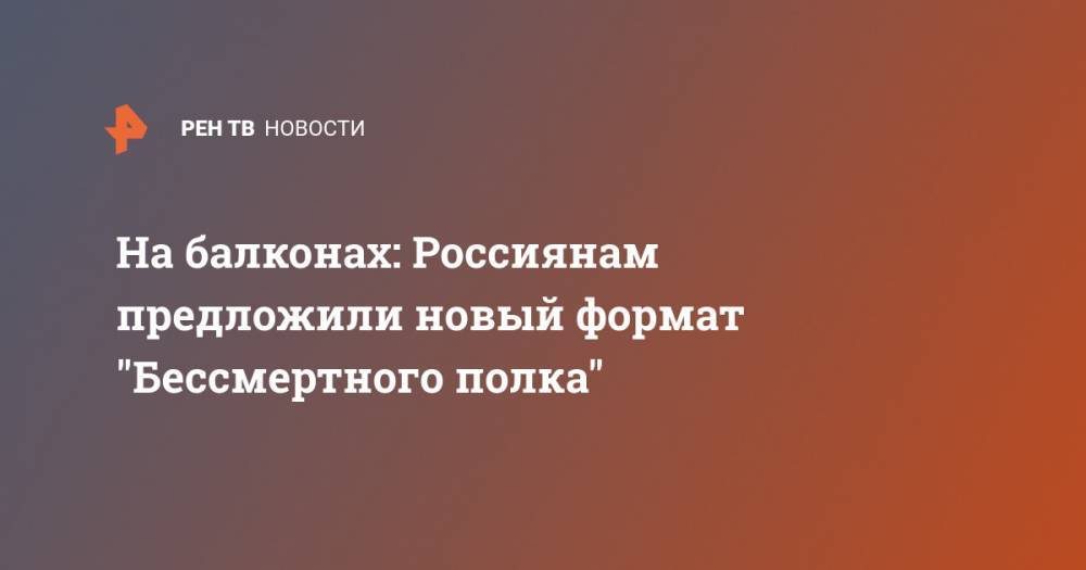 Василий Лановой - На балконах: Россиянам предложили новый формат "Бессмертного полка" - ren.tv - Россия