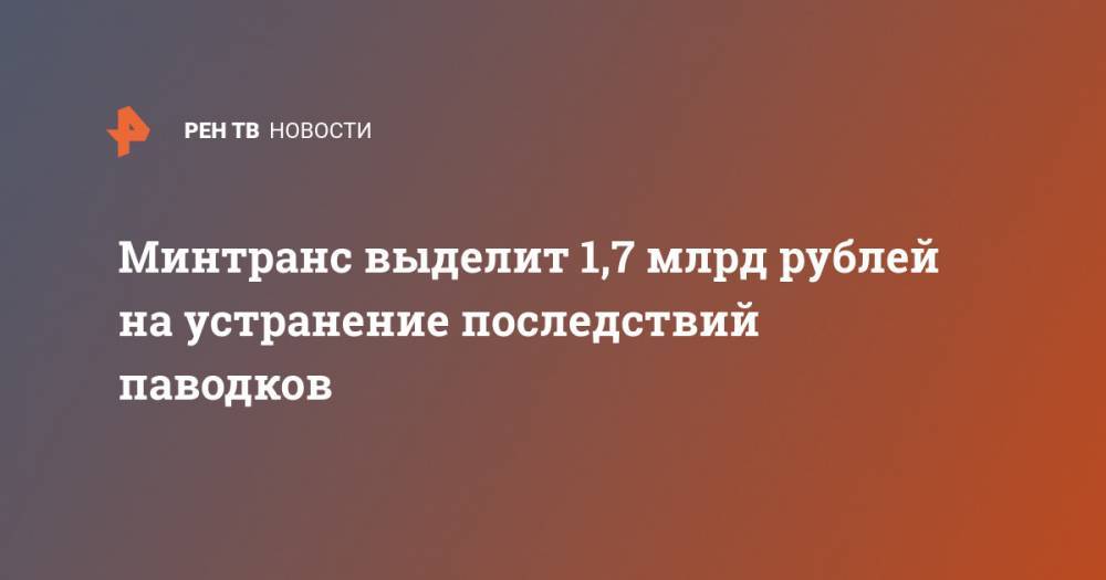 Владимир Путин - Евгений Дитрих - Евгений Зиничев - Минтранс выделит 1,7 млрд рублей на устранение последствий паводков - ren.tv - Россия - Иркутская обл.