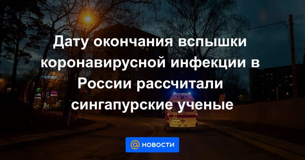 Дату окончания вспышки коронавирусной инфекции в России рассчитали сингапурские ученые - news.mail.ru - Россия - Сингапур