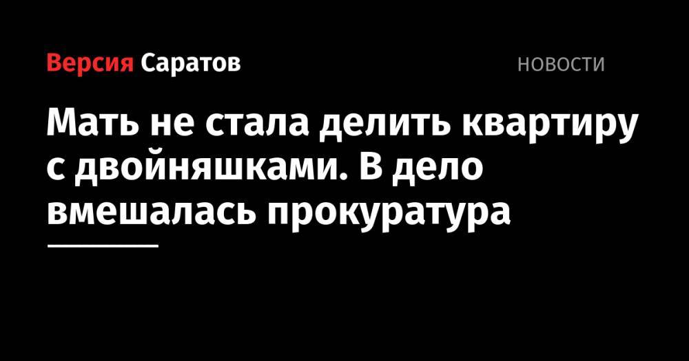 Мать не стала делить квартиру с двойняшками. В дело вмешалась прокуратура - nversia.ru - район Ленинский