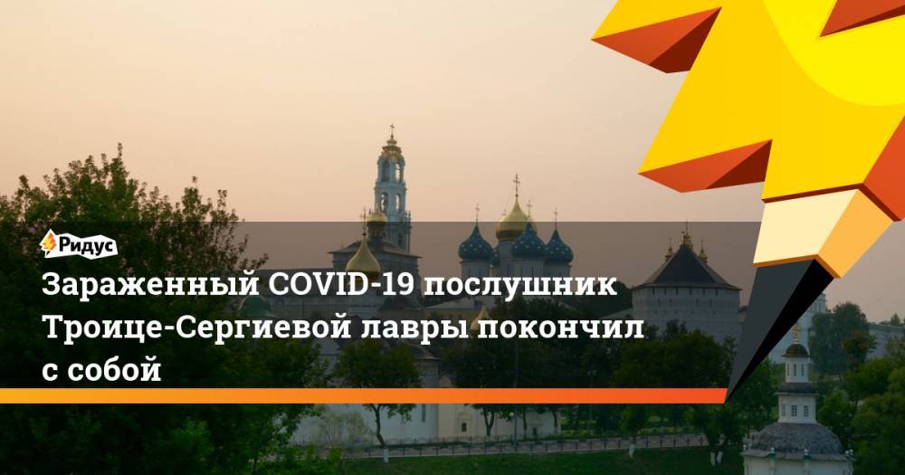 Зараженный COVID-19 послушник Троице-Сергиевой лавры покончил с собой - ridus.ru