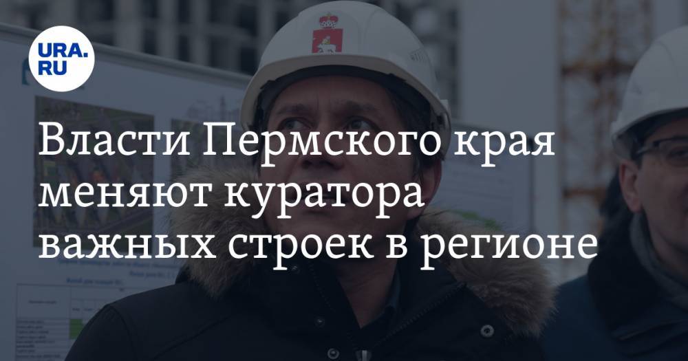 Власти Пермского края меняют куратора важных строек в регионе. Причина - ura.news - Пермский край