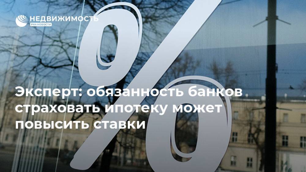 Эксперт: обязанность банков страховать ипотеку может повысить ставки - realty.ria.ru - Москва - Россия